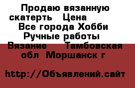 Продаю вязанную скатерть › Цена ­ 3 000 - Все города Хобби. Ручные работы » Вязание   . Тамбовская обл.,Моршанск г.